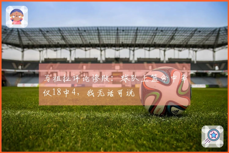 马祖拉评论惨败：球队上篮命中率仅18中4，我无话可说