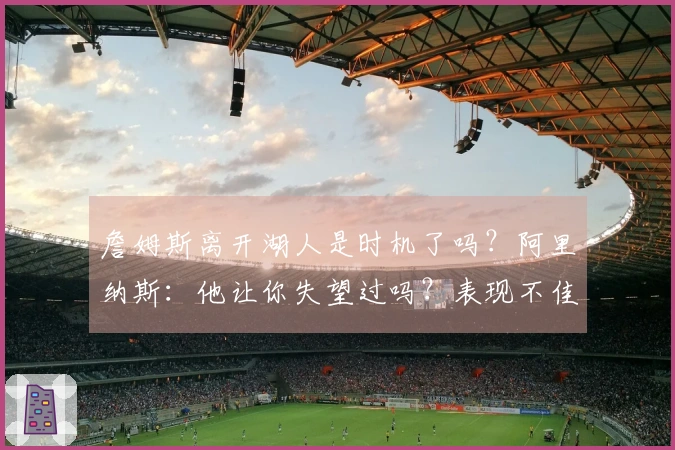 詹姆斯离开湖人是时机了吗？阿里纳斯：他让你失望过吗？表现不佳的年限？