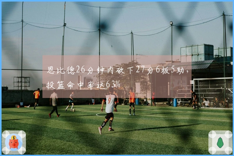 恩比德26分钟内砍下27分6板5助，投篮命中率达63%