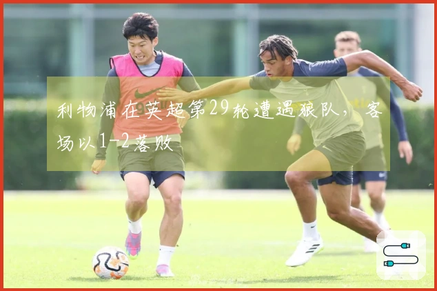 利物浦在英超第29轮遭遇狼队，客场以1-2落败