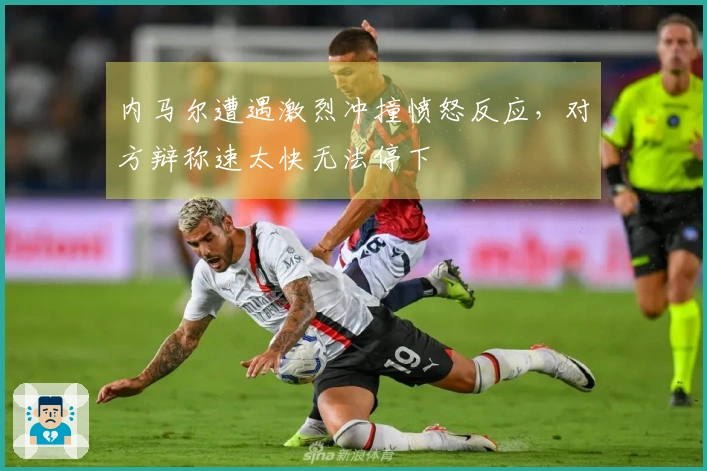 内马尔遭遇激烈冲撞愤怒反应，对方辩称速太快无法停下