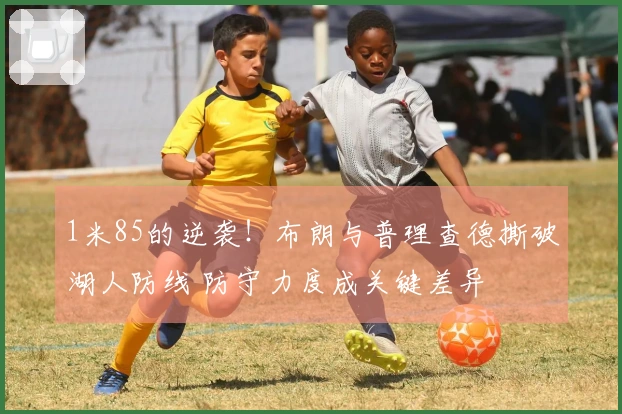 1米85的逆袭！布朗与普理查德撕破湖人防线 防守力度成关键差异