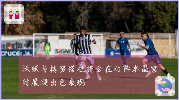 沃顿与梅努搭档将会在对阵水晶宫时展现出色表现