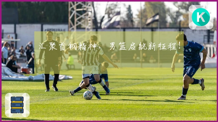 汇聚首钢精神,男篮启航新征程!