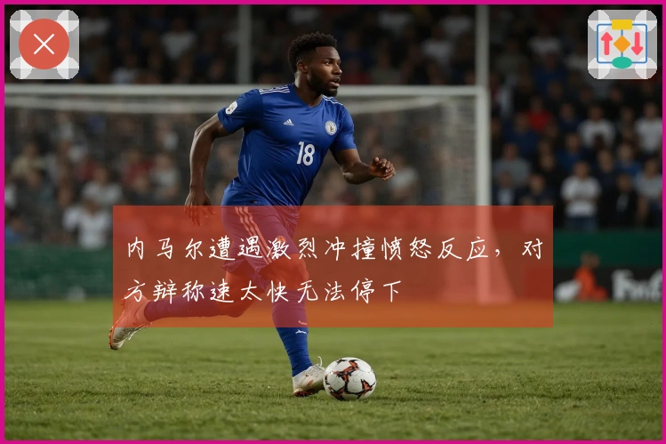 内马尔遭遇激烈冲撞愤怒反应，对方辩称速太快无法停下
