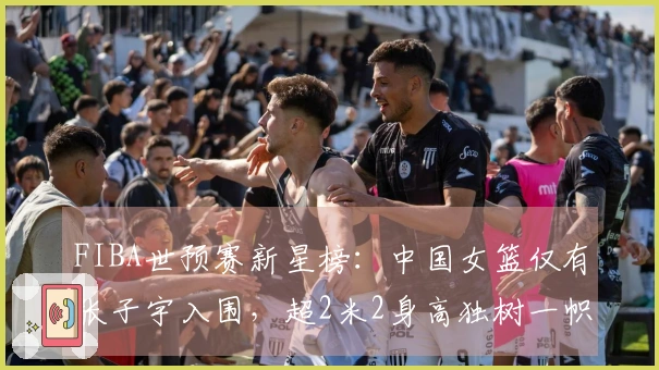 FIBA世预赛新星榜：中国女篮仅有张子宇入围，超2米2身高独树一帜