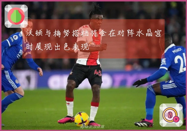 沃顿与梅努搭档将会在对阵水晶宫时展现出色表现