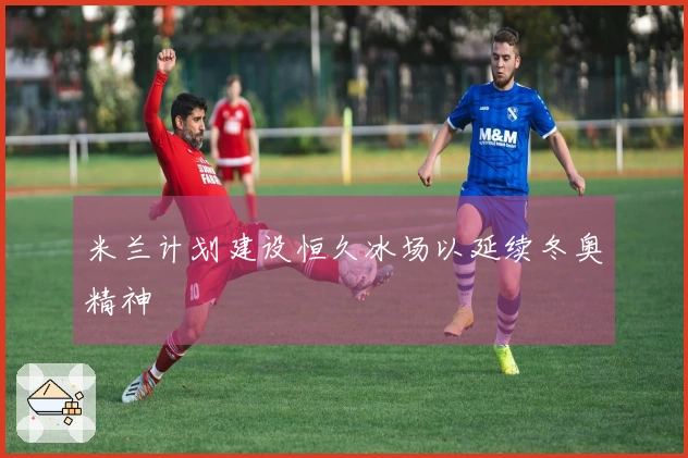 米兰计划建设恒久冰场以延续冬奥精神