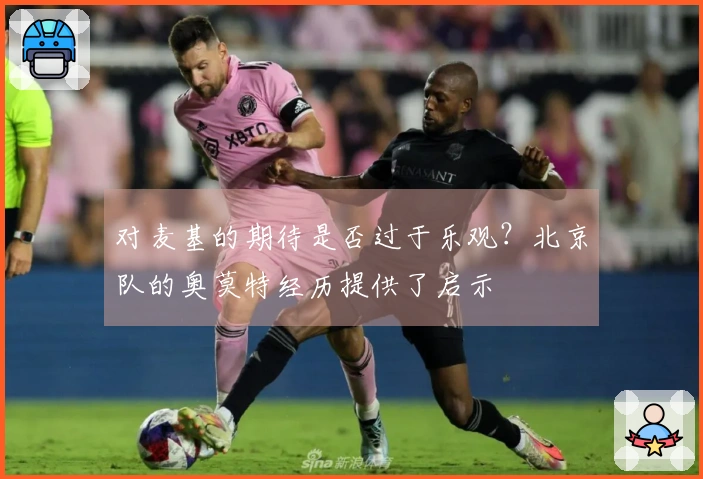 对麦基的期待是否过于乐观？北京队的奥莫特经历提供了启示