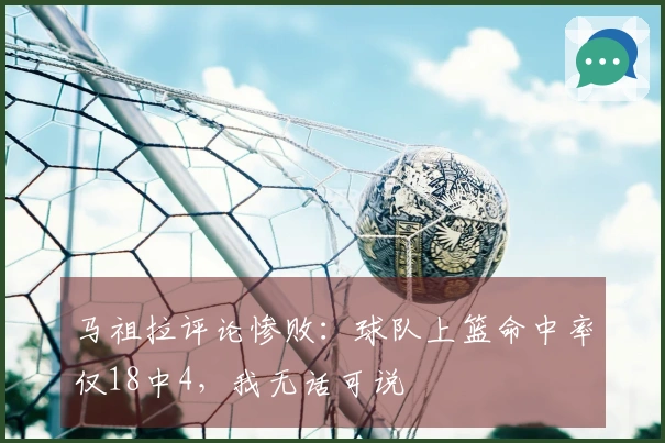 马祖拉评论惨败：球队上篮命中率仅18中4，我无话可说
