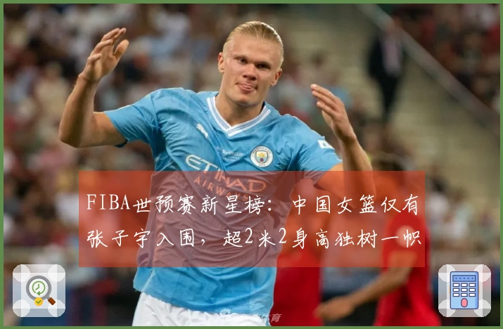 FIBA世预赛新星榜：中国女篮仅有张子宇入围，超2米2身高独树一帜