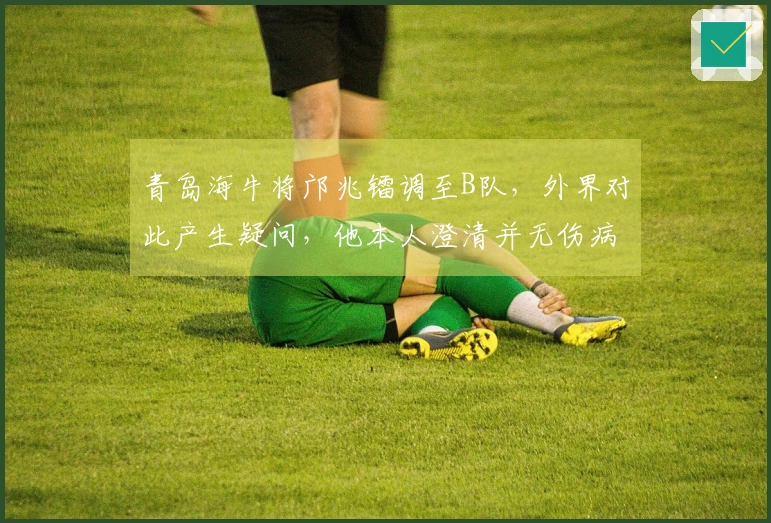 青岛海牛将邝兆镭调至B队，外界对此产生疑问，他本人澄清并无伤病