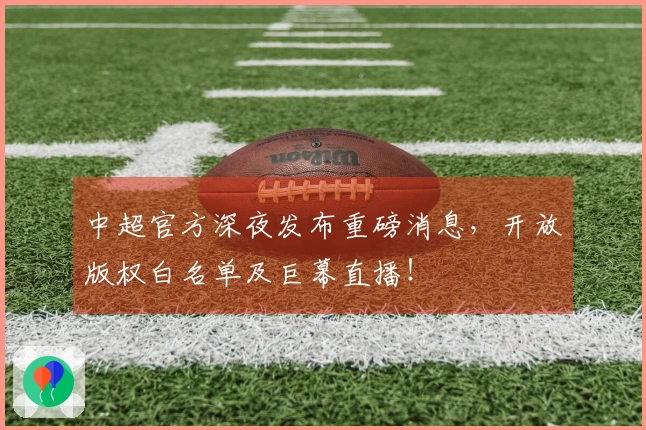 中超官方深夜发布重磅消息，开放版权白名单及巨幕直播！