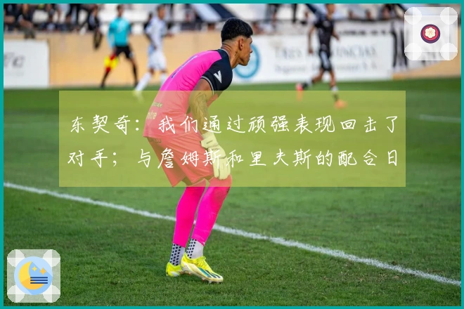 东契奇：我们通过顽强表现回击了对手；与詹姆斯和里夫斯的配合日益加深