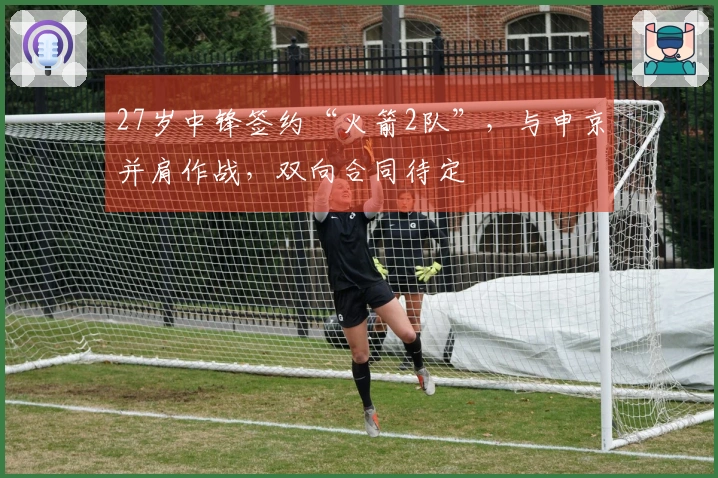 27岁中锋签约“火箭2队”，与申京并肩作战，双向合同待定