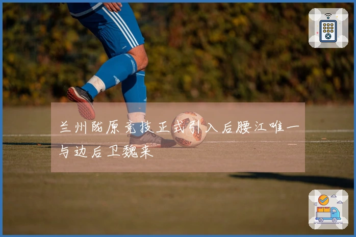 兰州陇原竞技正式引入后腰江唯一与边后卫魏来