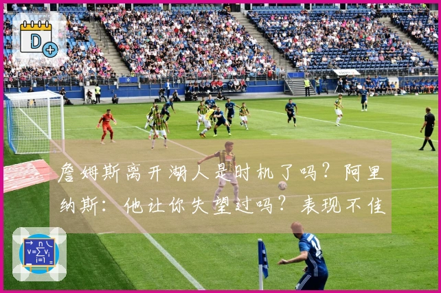 詹姆斯离开湖人是时机了吗？阿里纳斯：他让你失望过吗？表现不佳的年限？