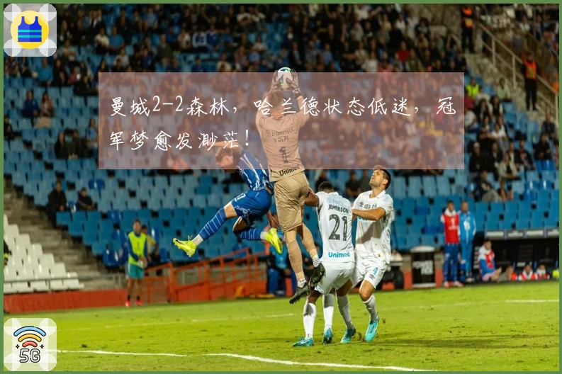 曼城2-2森林，哈兰德状态低迷，冠军梦愈发渺茫！