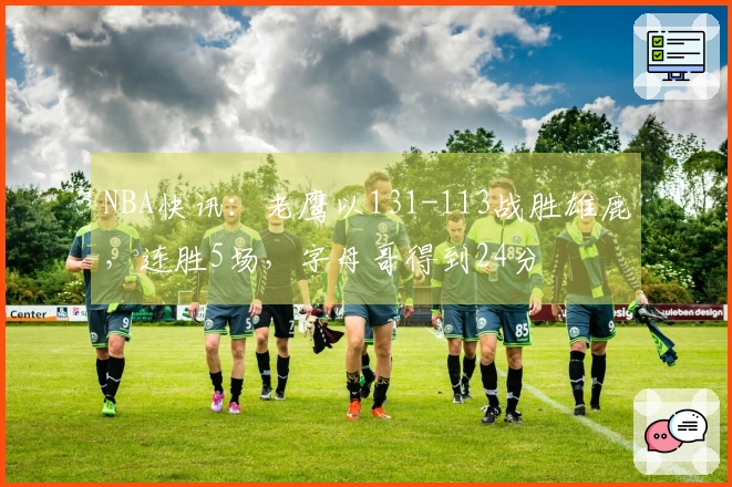 NBA快讯：老鹰以131-113战胜雄鹿，连胜5场，字母哥得到24分