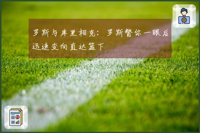 罗斯与库里相克：罗斯瞥你一眼后迅速变向直达篮下