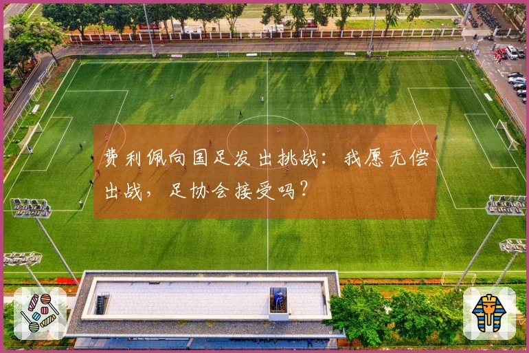 费利佩向国足发出挑战：我愿无偿出战，足协会接受吗？