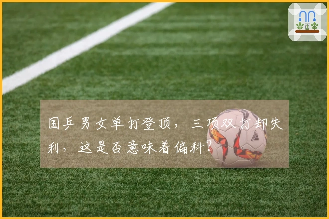 国乒男女单打登顶，三项双打却失利，这是否意味着偏科？